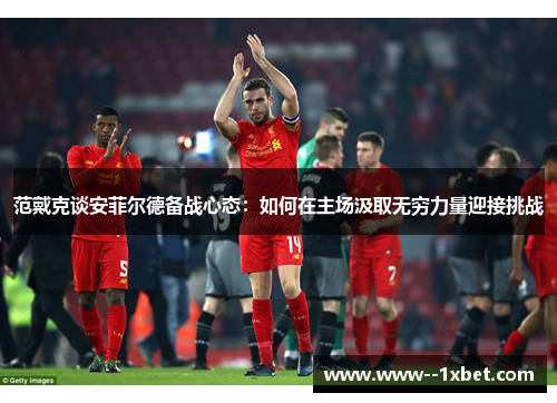 范戴克谈安菲尔德备战心态:如何在主场汲取无穷力量迎接挑战 范戴克谈安菲尔德备战心态:如何在主场汲取无穷力量迎接挑战