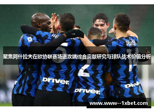 聚焦阿什拉夫在欧协联赛场进攻端综合贡献研究与球队战术价值分析