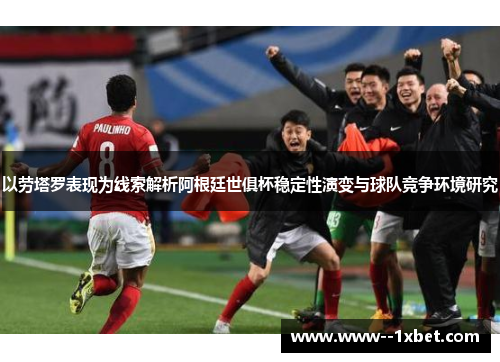 以劳塔罗表现为线索解析阿根廷世俱杯稳定性演变与球队竞争环境研究