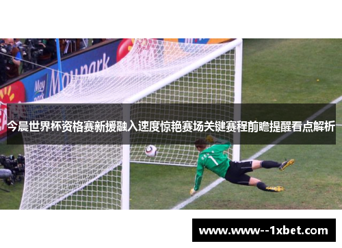 今晨世界杯资格赛新援融入速度惊艳赛场关键赛程前瞻提醒看点解析