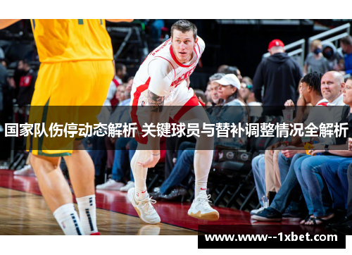 国家队伤停动态解析 关键球员与替补调整情况全解析