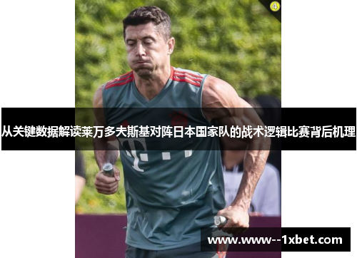 从关键数据解读莱万多夫斯基对阵日本国家队的战术逻辑比赛背后机理