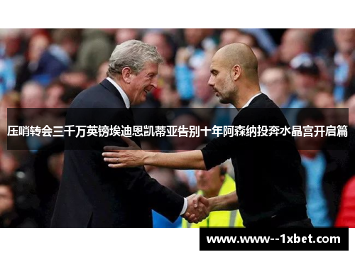 压哨转会三千万英镑埃迪恩凯蒂亚告别十年阿森纳投奔水晶宫开启篇