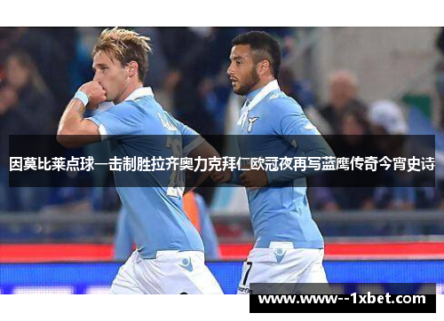 因莫比莱点球一击制胜拉齐奥力克拜仁欧冠夜再写蓝鹰传奇今宵史诗 因莫比莱点球一击制胜拉齐奥力克拜仁欧冠夜再写蓝鹰传奇今宵史诗