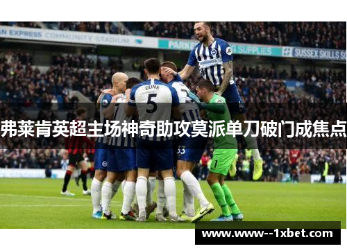弗莱肯英超主场神奇助攻莫派单刀破门成焦点 弗莱肯英超主场神奇助攻莫派单刀破门成焦点