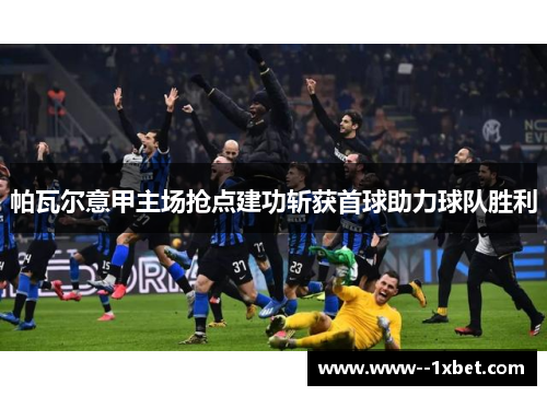 帕瓦尔意甲主场抢点建功斩获首球助力球队胜利