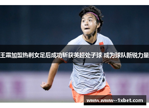 王霜加盟热刺女足后成功斩获英超处子球 成为球队新锐力量