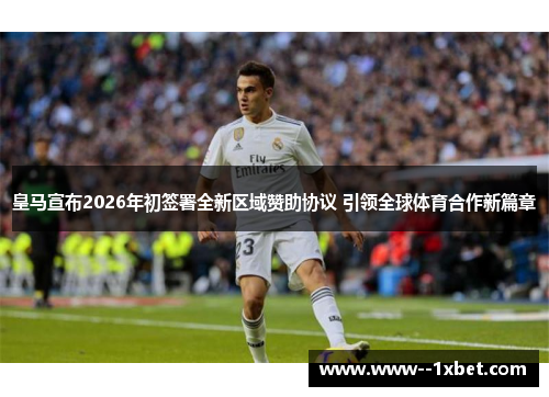 皇马宣布2026年初签署全新区域赞助协议 引领全球体育合作新篇章
