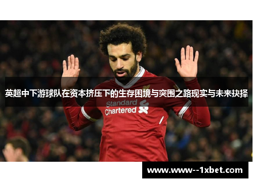 英超中下游球队在资本挤压下的生存困境与突围之路现实与未来抉择 英超中下游球队在资本挤压下的生存困境与突围之路现实与未来抉择
