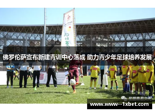 佛罗伦萨宣布新建青训中心落成 助力青少年足球培养发展