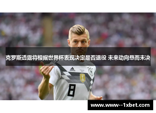 克罗斯透露将根据世界杯表现决定是否退役 未来动向悬而未决