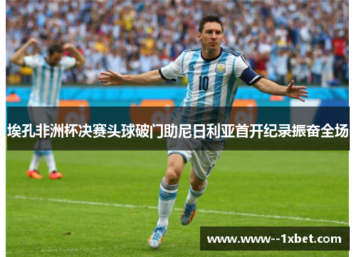 埃孔非洲杯决赛头球破门助尼日利亚首开纪录振奋全场 埃孔非洲杯决赛头球破门助尼日利亚首开纪录振奋全场