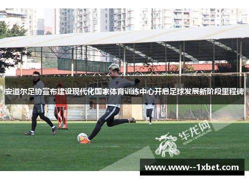 安道尔足协宣布建设现代化国家体育训练中心开启足球发展新阶段里程碑