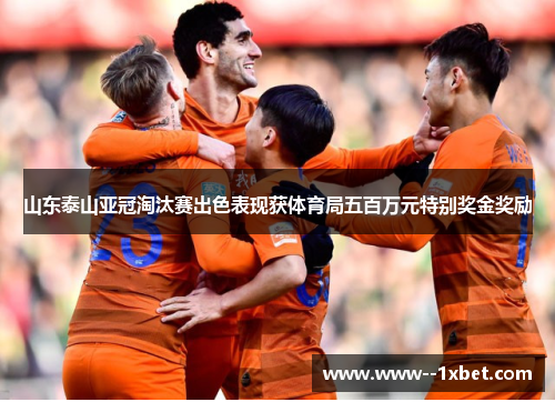 山东泰山亚冠淘汰赛出色表现获体育局五百万元特别奖金奖励