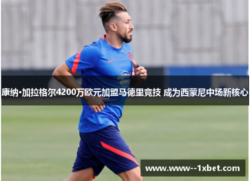 康纳·加拉格尔4200万欧元加盟马德里竞技 成为西蒙尼中场新核心