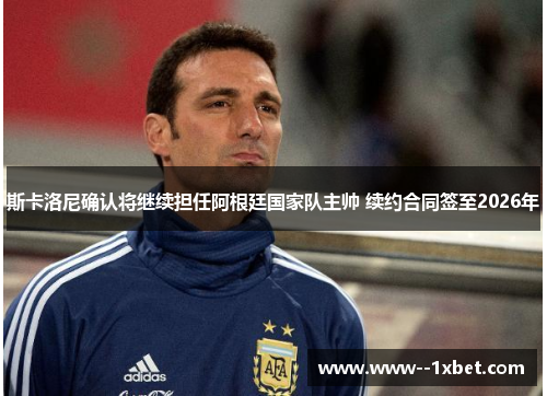 斯卡洛尼确认将继续担任阿根廷国家队主帅 续约合同签至2026年