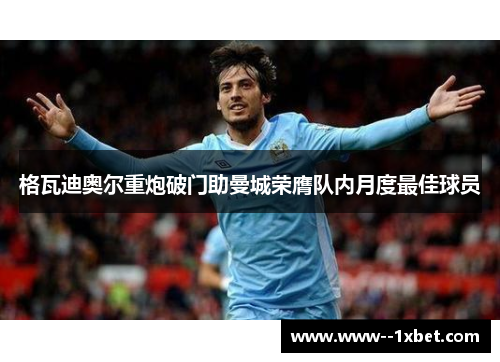 格瓦迪奥尔重炮破门助曼城荣膺队内月度最佳球员