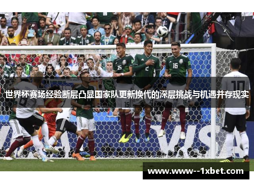 世界杯赛场经验断层凸显国家队更新换代的深层挑战与机遇并存现实 世界杯赛场经验断层凸显国家队更新换代的深层挑战与机遇并存现实
