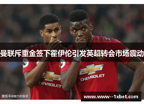 曼联斥重金签下霍伊伦引发英超转会市场震动 曼联斥重金签下霍伊伦引发英超转会市场震动