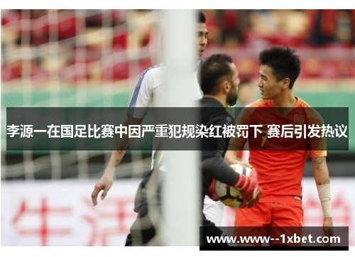 李源一在国足比赛中因严重犯规染红被罚下 赛后引发热议 李源一在国足比赛中因严重犯规染红被罚下 赛后引发热议