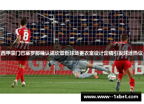 西甲豪门巴塞罗那确认诺坎普新球场更衣室设计定稿引发球迷热议 西甲豪门巴塞罗那确认诺坎普新球场更衣室设计定稿引发球迷热议