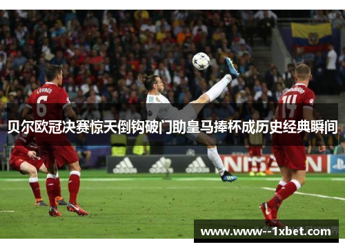 贝尔欧冠决赛惊天倒钩破门助皇马捧杯成历史经典瞬间 贝尔欧冠决赛惊天倒钩破门助皇马捧杯成历史经典瞬间