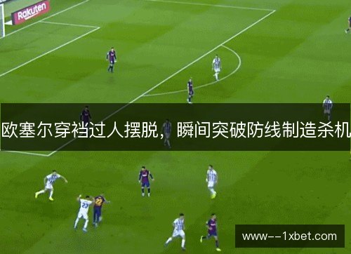 欧塞尔穿裆过人摆脱,瞬间突破防线制造杀机 欧塞尔穿裆过人摆脱,瞬间突破防线制造杀机